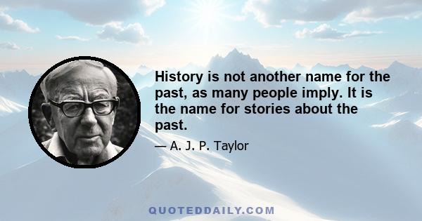 History is not another name for the past, as many people imply. It is the name for stories about the past.