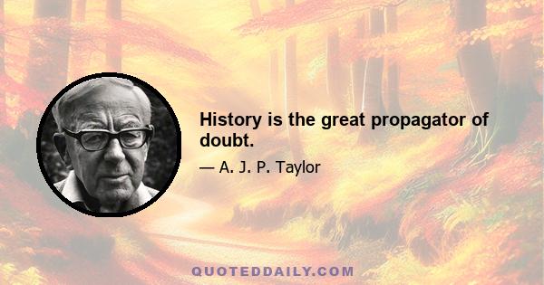 History is the great propagator of doubt.