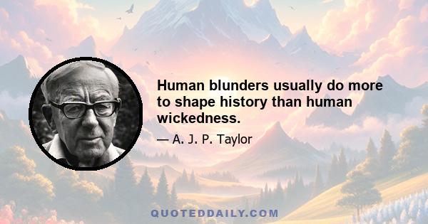 Human blunders usually do more to shape history than human wickedness.