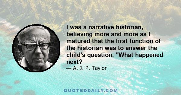 I was a narrative historian, believing more and more as I matured that the first function of the historian was to answer the child's question, What happened next?