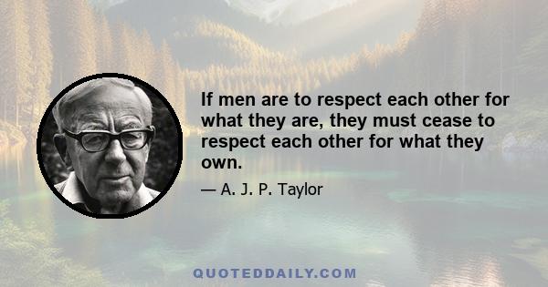 If men are to respect each other for what they are, they must cease to respect each other for what they own.