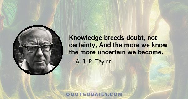 Knowledge breeds doubt, not certainty, And the more we know the more uncertain we become.