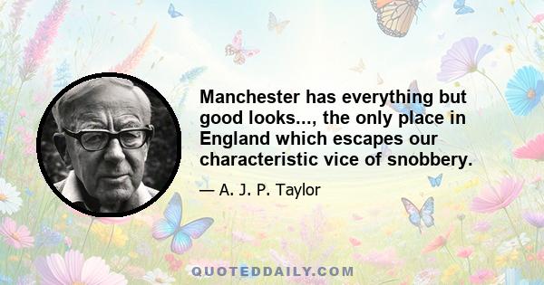 Manchester has everything but good looks..., the only place in England which escapes our characteristic vice of snobbery.