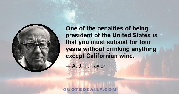 One of the penalties of being president of the United States is that you must subsist for four years without drinking anything except Californian wine.