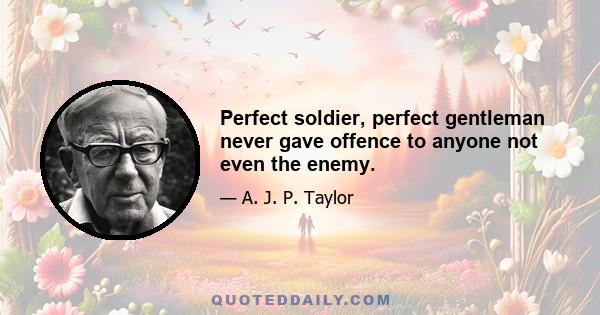 Perfect soldier, perfect gentleman never gave offence to anyone not even the enemy.