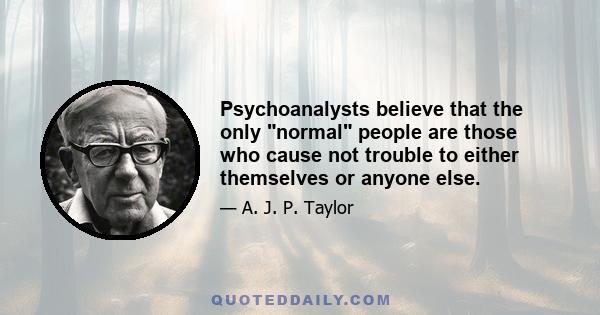 Psychoanalysts believe that the only normal people are those who cause not trouble to either themselves or anyone else.