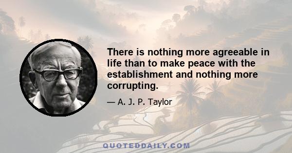 There is nothing more agreeable in life than to make peace with the establishment and nothing more corrupting.