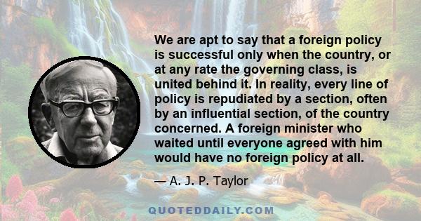 We are apt to say that a foreign policy is successful only when the country, or at any rate the governing class, is united behind it. In reality, every line of policy is repudiated by a section, often by an influential