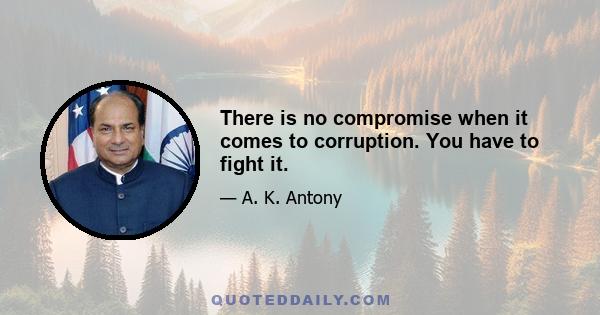 There is no compromise when it comes to corruption. You have to fight it.