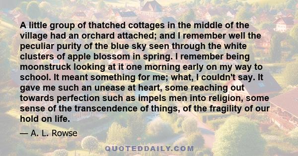 A little group of thatched cottages in the middle of the village had an orchard attached; and I remember well the peculiar purity of the blue sky seen through the white clusters of apple blossom in spring. I remember