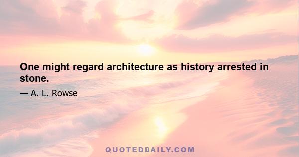 One might regard architecture as history arrested in stone.