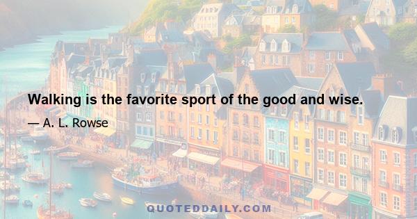 Walking is the favorite sport of the good and wise.