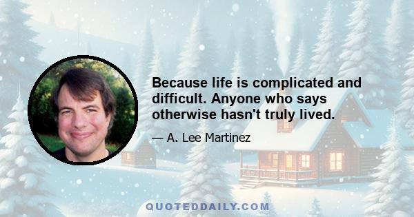 Because life is complicated and difficult. Anyone who says otherwise hasn't truly lived.