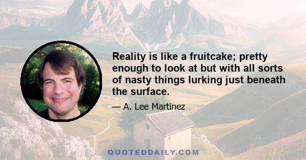 Reality is like a fruitcake; pretty enough to look at but with all sorts of nasty things lurking just beneath the surface.