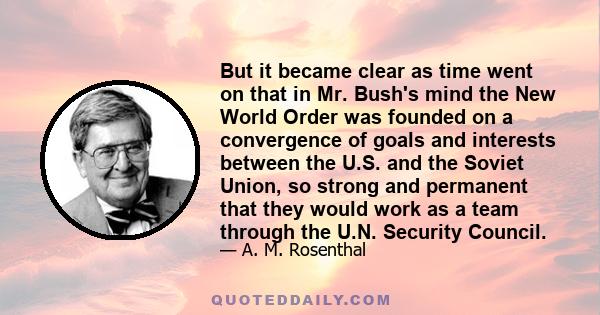 But it became clear as time went on that in Mr. Bush's mind the New World Order was founded on a convergence of goals and interests between the U.S. and the Soviet Union, so strong and permanent that they would work as