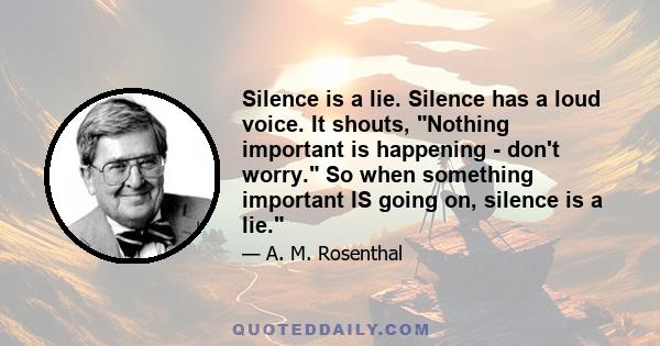 Silence is a lie. Silence has a loud voice. It shouts, Nothing important is happening - don't worry. So when something important IS going on, silence is a lie.