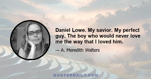 Daniel Lowe. My savior. My perfect guy. The boy who would never love me the way that I loved him.