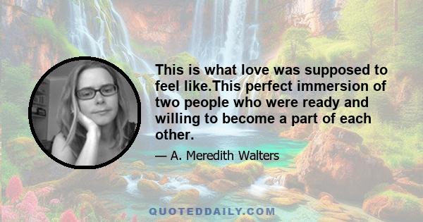 This is what love was supposed to feel like.This perfect immersion of two people who were ready and willing to become a part of each other.