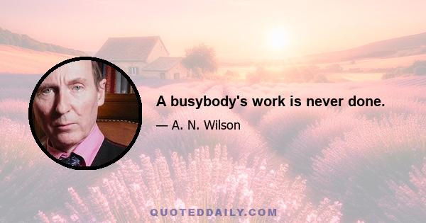 A busybody's work is never done.