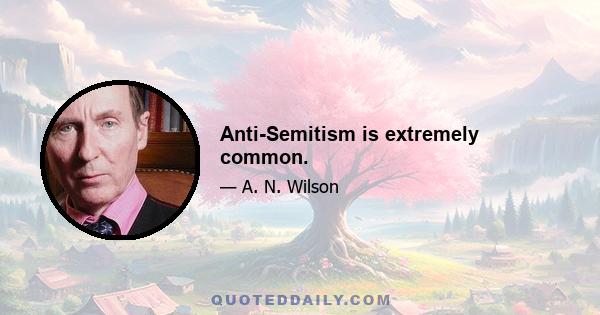 Anti-Semitism is extremely common.