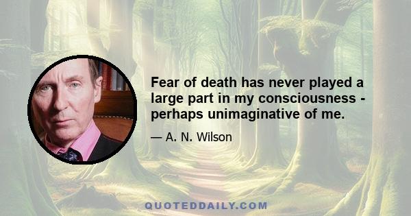 Fear of death has never played a large part in my consciousness - perhaps unimaginative of me.