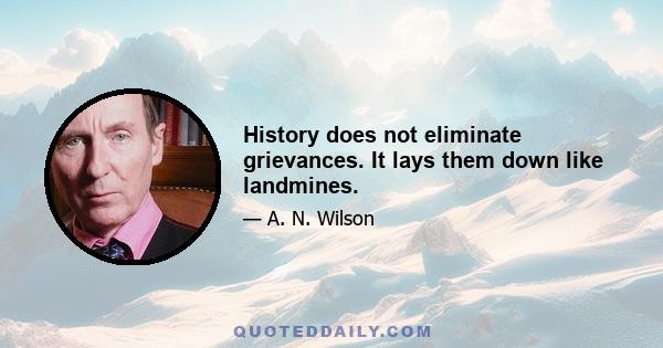 History does not eliminate grievances. It lays them down like landmines.