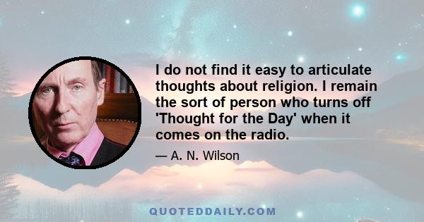 I do not find it easy to articulate thoughts about religion. I remain the sort of person who turns off 'Thought for the Day' when it comes on the radio.