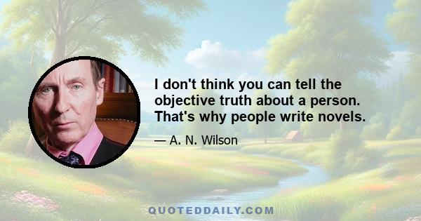 I don't think you can tell the objective truth about a person. That's why people write novels.