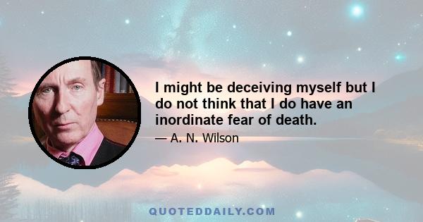 I might be deceiving myself but I do not think that I do have an inordinate fear of death.