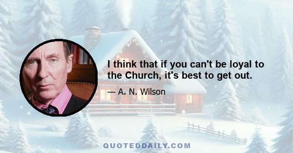 I think that if you can't be loyal to the Church, it's best to get out.