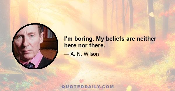 I'm boring. My beliefs are neither here nor there.