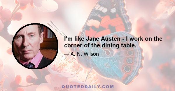 I'm like Jane Austen - I work on the corner of the dining table.