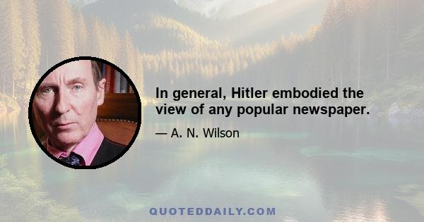 In general, Hitler embodied the view of any popular newspaper.