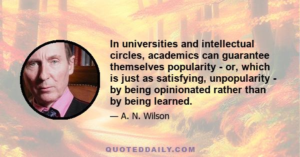 In universities and intellectual circles, academics can guarantee themselves popularity - or, which is just as satisfying, unpopularity - by being opinionated rather than by being learned.