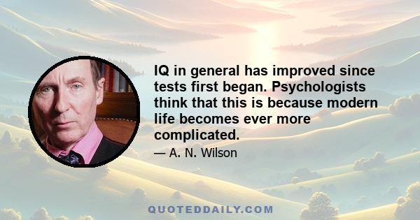 IQ in general has improved since tests first began. Psychologists think that this is because modern life becomes ever more complicated.