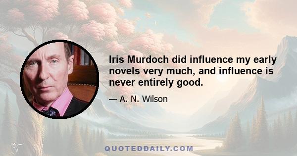 Iris Murdoch did influence my early novels very much, and influence is never entirely good.