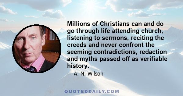 Millions of Christians can and do go through life attending church, listening to sermons, reciting the creeds and never confront the seeming contradictions, redaction and myths passed off as verifiable history.