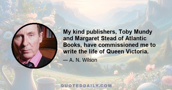 My kind publishers, Toby Mundy and Margaret Stead of Atlantic Books, have commissioned me to write the life of Queen Victoria.