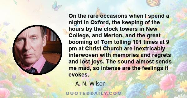 On the rare occasions when I spend a night in Oxford, the keeping of the hours by the clock towers in New College, and Merton, and the great booming of Tom tolling 101 times at 9 pm at Christ Church are inextricably