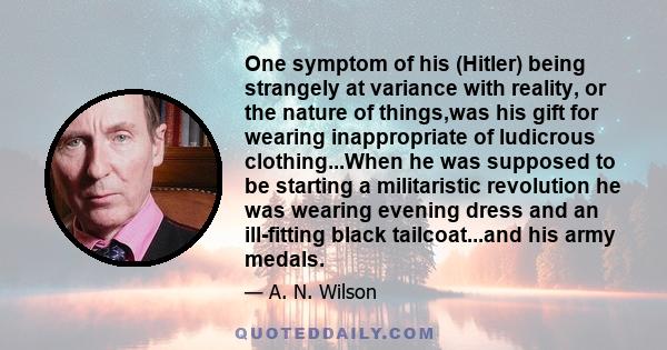 One symptom of his (Hitler) being strangely at variance with reality, or the nature of things,was his gift for wearing inappropriate of ludicrous clothing...When he was supposed to be starting a militaristic revolution