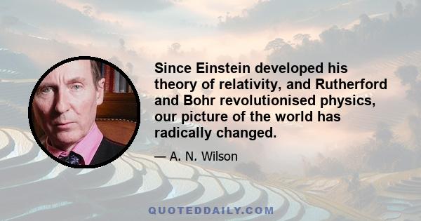 Since Einstein developed his theory of relativity, and Rutherford and Bohr revolutionised physics, our picture of the world has radically changed.