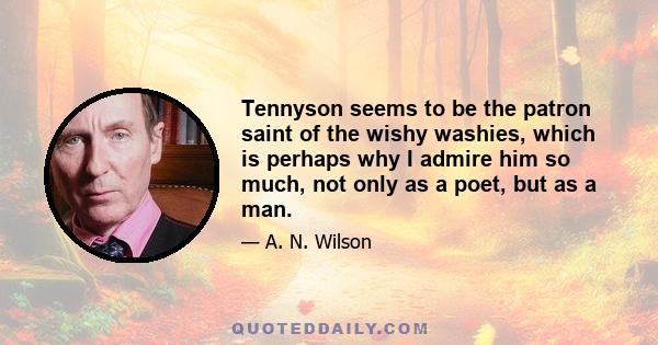 Tennyson seems to be the patron saint of the wishy washies, which is perhaps why I admire him so much, not only as a poet, but as a man.