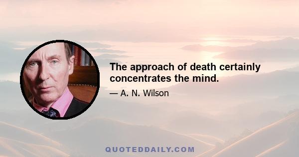 The approach of death certainly concentrates the mind.