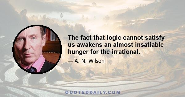 The fact that logic cannot satisfy us awakens an almost insatiable hunger for the irrational.