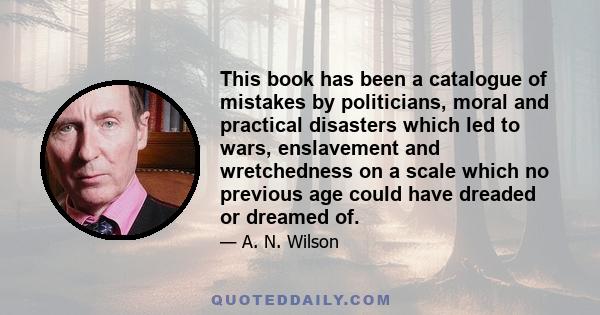 This book has been a catalogue of mistakes by politicians, moral and practical disasters which led to wars, enslavement and wretchedness on a scale which no previous age could have dreaded or dreamed of.