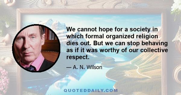 We cannot hope for a society in which formal organized religion dies out. But we can stop behaving as if it was worthy of our collective respect.