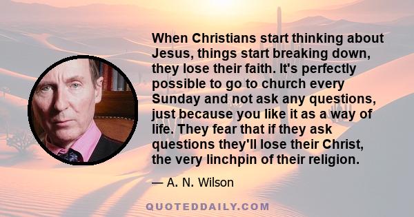 When Christians start thinking about Jesus, things start breaking down, they lose their faith. It's perfectly possible to go to church every Sunday and not ask any questions, just because you like it as a way of life.