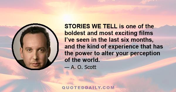 STORIES WE TELL is one of the boldest and most exciting films I’ve seen in the last six months, and the kind of experience that has the power to alter your perception of the world.