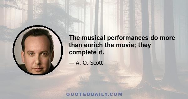 The musical performances do more than enrich the movie; they complete it.