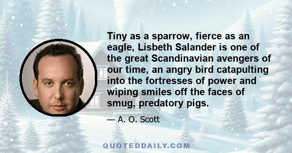 Tiny as a sparrow, fierce as an eagle, Lisbeth Salander is one of the great Scandinavian avengers of our time, an angry bird catapulting into the fortresses of power and wiping smiles off the faces of smug, predatory